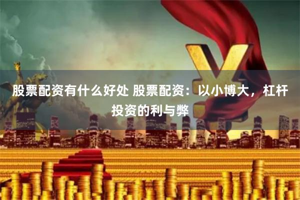 股票配资有什么好处 股票配资：以小博大，杠杆投资的利与弊