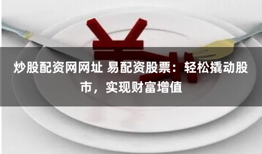 炒股配资网网址 易配资股票：轻松撬动股市，实现财富增值