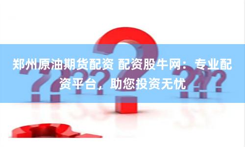 郑州原油期货配资 配资股牛网：专业配资平台，助您投资无忧