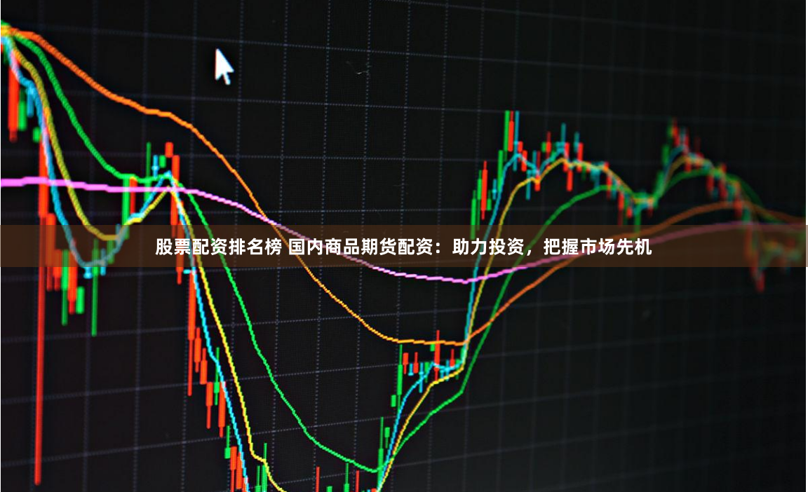 股票配资排名榜 国内商品期货配资：助力投资，把握市场先机