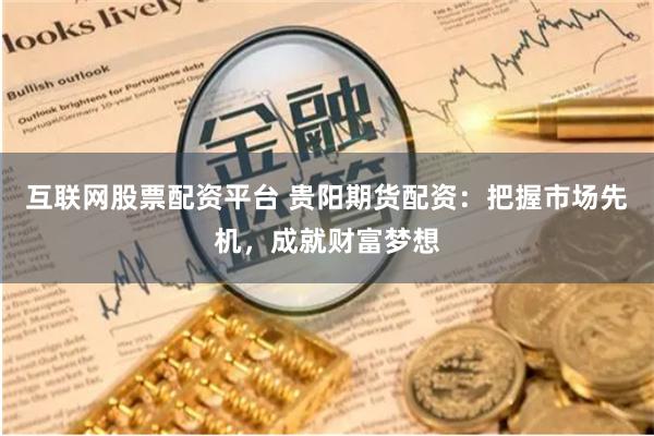 互联网股票配资平台 贵阳期货配资：把握市场先机，成就财富梦想