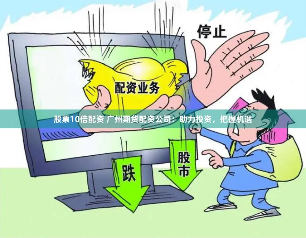 股票10倍配资 广州期货配资公司：助力投资，把握机遇