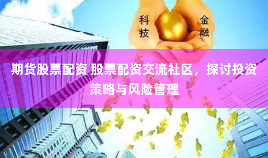 期货股票配资 股票配资交流社区，探讨投资策略与风险管理