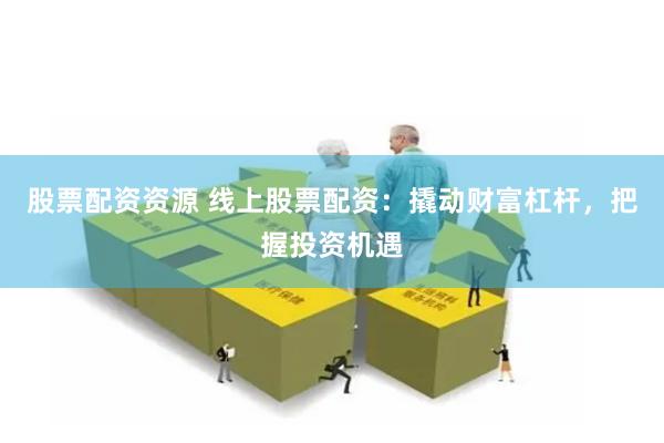股票配资资源 线上股票配资：撬动财富杠杆，把握投资机遇