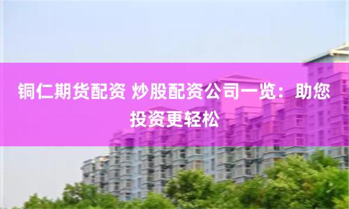 铜仁期货配资 炒股配资公司一览：助您投资更轻松