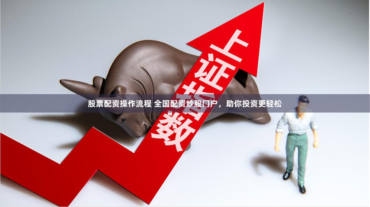 股票配资操作流程 全国配资炒股门户，助你投资更轻松