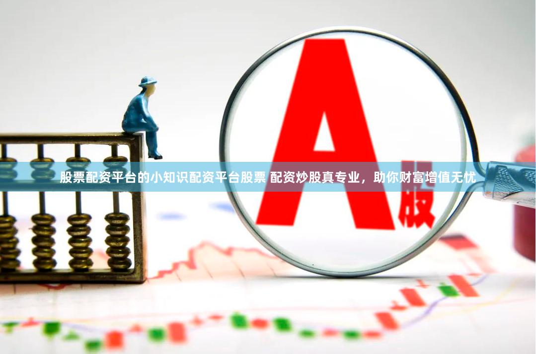 股票配资平台的小知识配资平台股票 配资炒股真专业，助你财富增值无忧