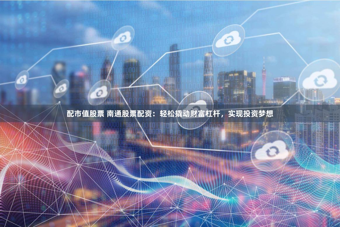配市值股票 南通股票配资：轻松撬动财富杠杆，实现投资梦想