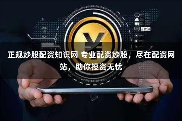 正规炒股配资知识网 专业配资炒股，尽在配资网站，助你投资无忧