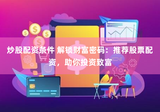 炒股配资条件 解锁财富密码：推荐股票配资，助你投资致富