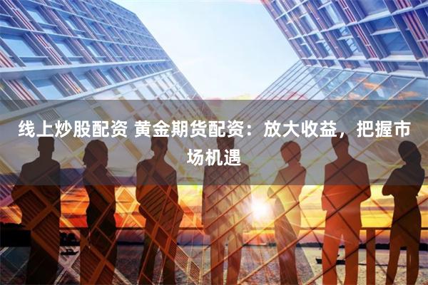 线上炒股配资 黄金期货配资：放大收益，把握市场机遇