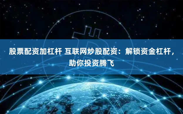 股票配资加杠杆 互联网炒股配资：解锁资金杠杆，助你投资腾飞