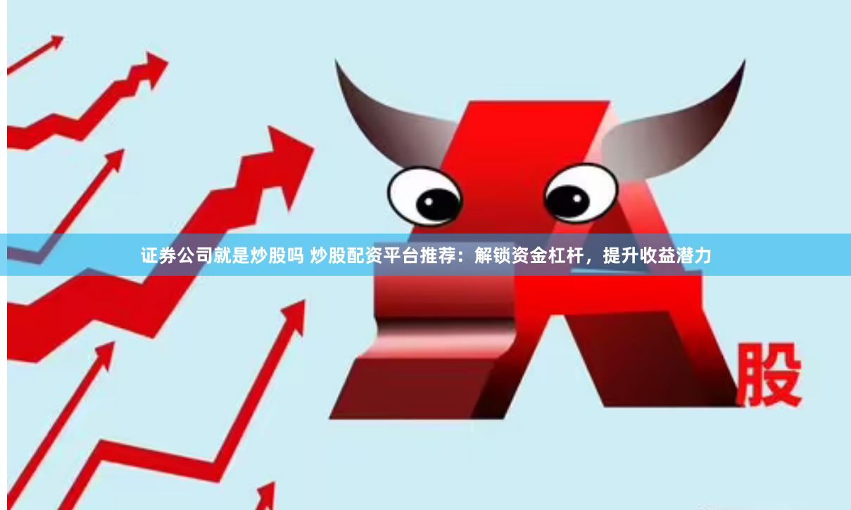 证券公司就是炒股吗 炒股配资平台推荐：解锁资金杠杆，提升收益潜力