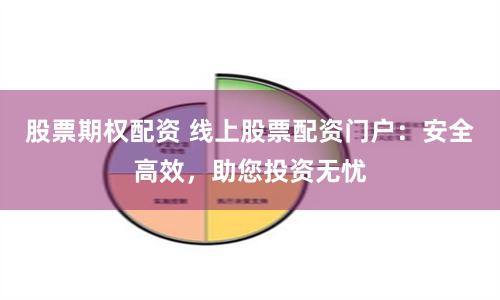 股票期权配资 线上股票配资门户：安全高效，助您投资无忧