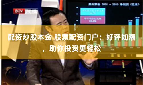 配资炒股本金 股票配资门户：好评如潮，助你投资更轻松