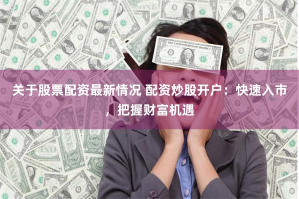 关于股票配资最新情况 配资炒股开户:快速入市,把握财富机遇