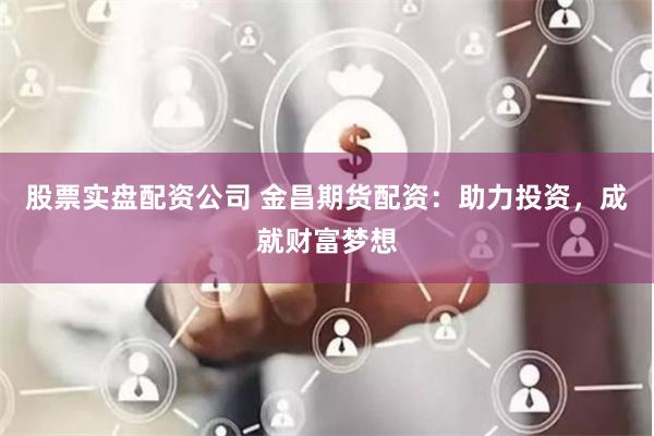 股票实盘配资公司 金昌期货配资：助力投资，成就财富梦想