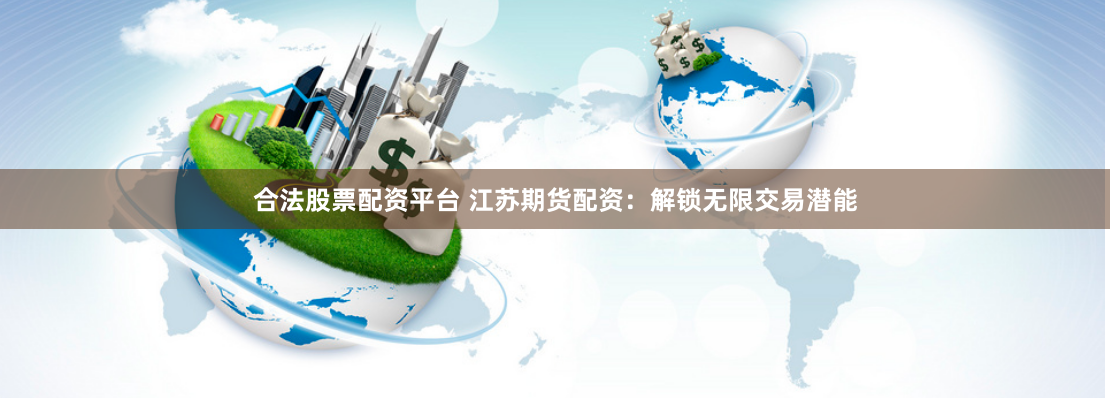 合法股票配资平台 江苏期货配资：解锁无限交易潜能