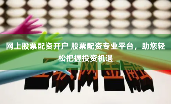 网上股票配资开户 股票配资专业平台，助您轻松把握投资机遇