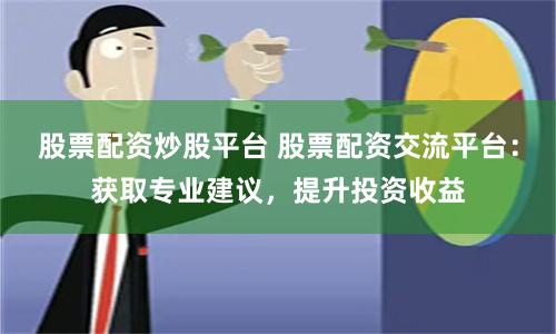 股票配资炒股平台 股票配资交流平台：获取专业建议，提升投资收益