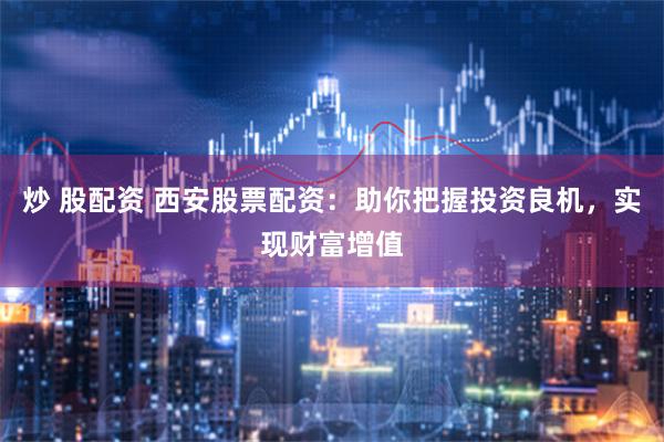 炒 股配资 西安股票配资：助你把握投资良机，实现财富增值