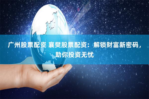 广州股票配资 襄樊股票配资：解锁财富新密码，助你投资无忧