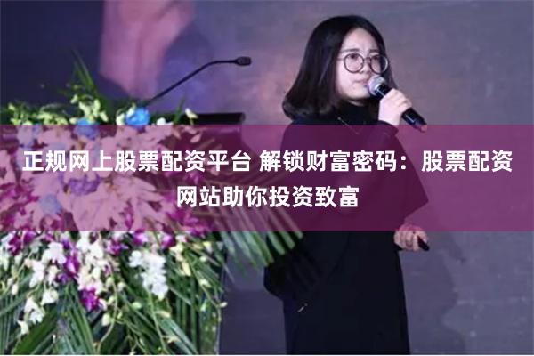 正规网上股票配资平台 解锁财富密码:股票配资网站助你投资致富