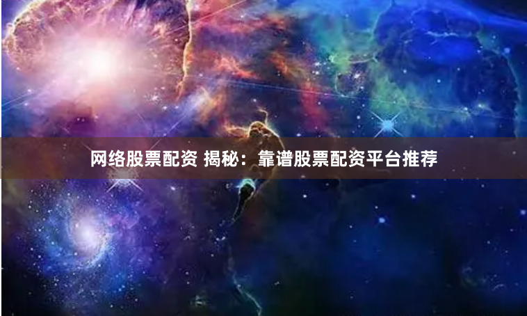 网络股票配资 揭秘:靠谱股票配资平台推荐
