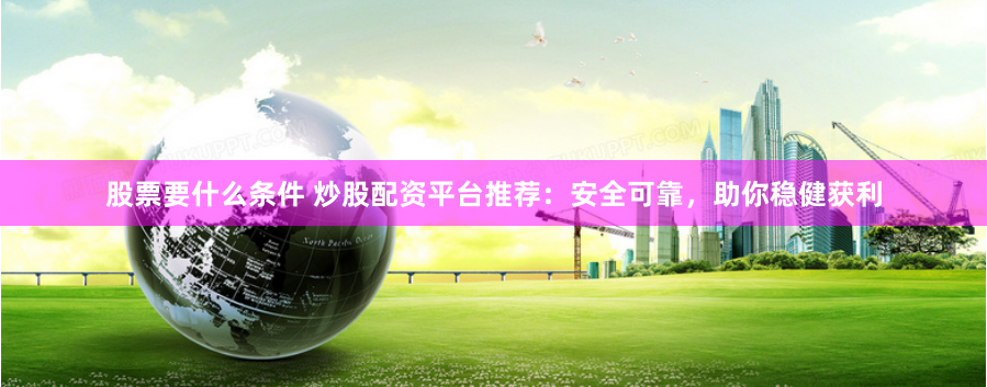 股票要什么条件 炒股配资平台推荐：安全可靠，助你稳健获利