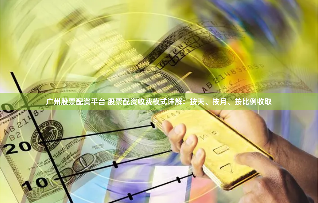 广州股票配资平台 股票配资收费模式详解:按天、按月、按比例收取