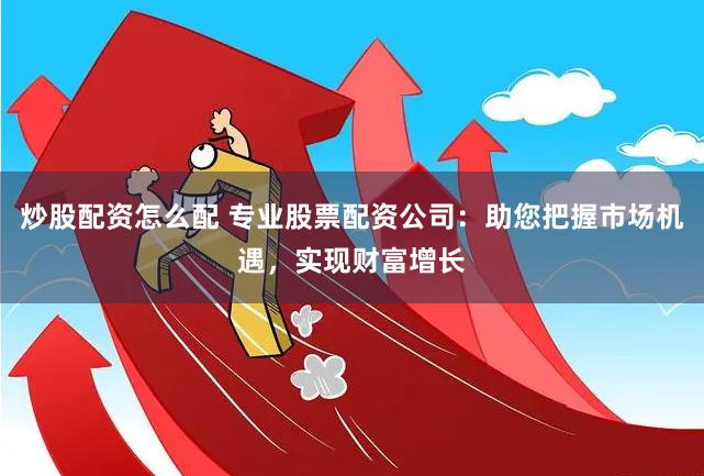 炒股配资怎么配 专业股票配资公司:助您把握市场机遇,实现财富增长
