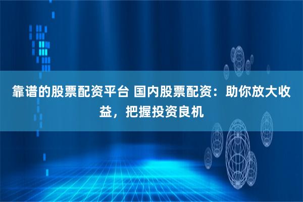 靠谱的股票配资平台 国内股票配资：助你放大收益，把握投资良机