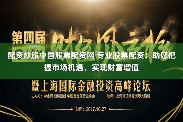 配资炒股中国股票配资网 专业股票配资：助您把握市场机遇，实现财富增值