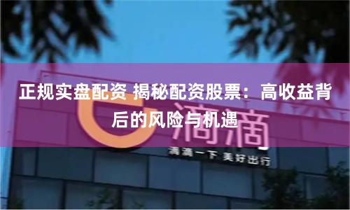 正规实盘配资 揭秘配资股票：高收益背后的风险与机遇