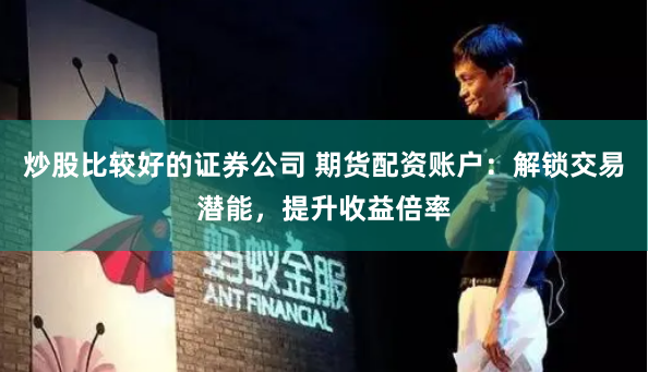 炒股比较好的证券公司 期货配资账户:解锁交易潜能,提升收益倍率