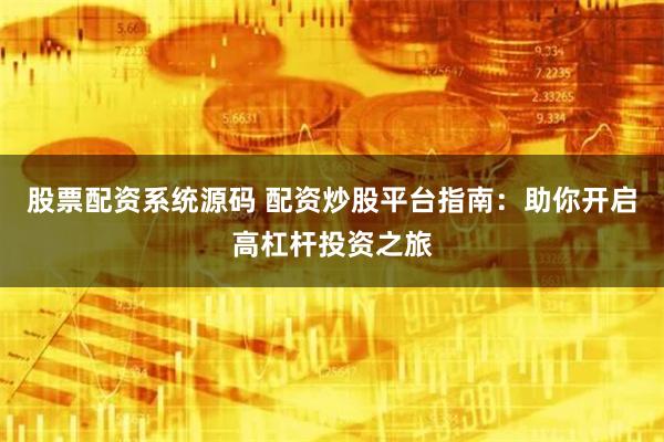 股票配资系统源码 配资炒股平台指南:助你开启高杠杆投资之旅