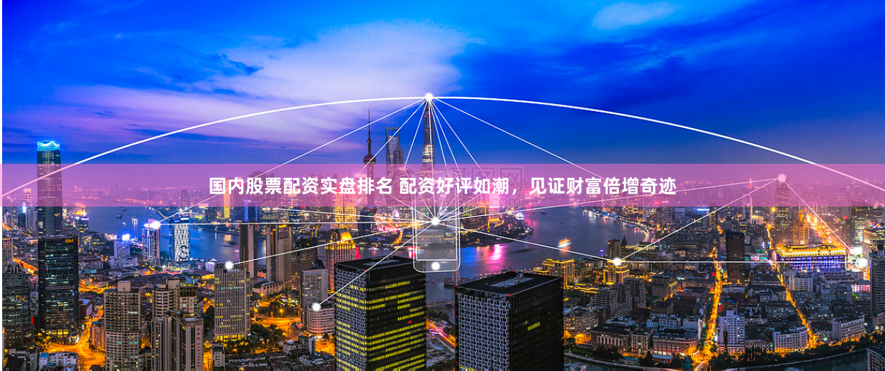 国内股票配资实盘排名 配资好评如潮，见证财富倍增奇迹