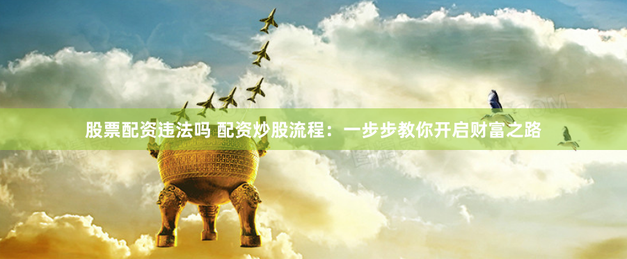 股票配资违法吗 配资炒股流程：一步步教你开启财富之路