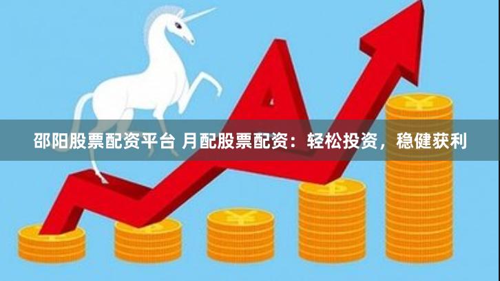 邵阳股票配资平台 月配股票配资:轻松投资,稳健获利