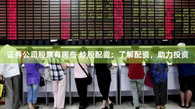 证券公司股票有哪些 炒股配资:了解配资,助力投资