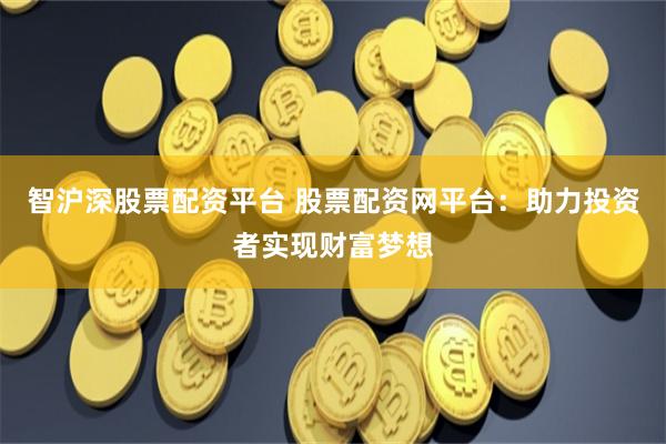 智沪深股票配资平台 股票配资网平台:助力投资者实现财富梦想