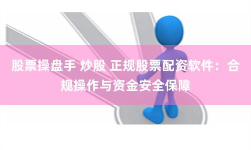 股票操盘手 炒股 正规股票配资软件:合规操作与资金安全保障