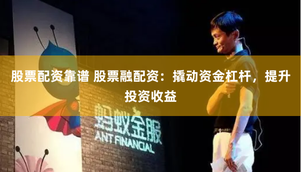 股票配资靠谱 股票融配资：撬动资金杠杆，提升投资收益