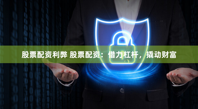 股票配资利弊 股票配资:借力杠杆,撬动财富