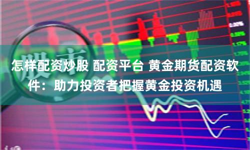 怎样配资炒股 配资平台 黄金期货配资软件:助力投资者把握黄金投资机遇