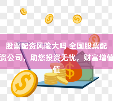 股票配资风险大吗 全国股票配资公司，助您投资无忧，财富增值