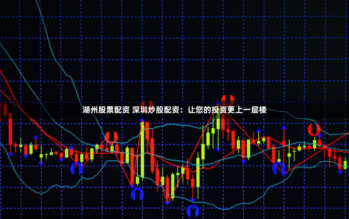 湖州股票配资 深圳炒股配资：让您的投资更上一层楼