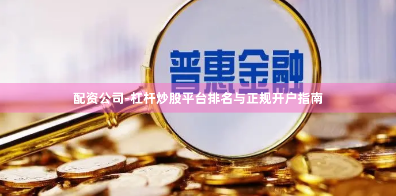 配资公司-杠杆炒股平台排名与正规开户指南