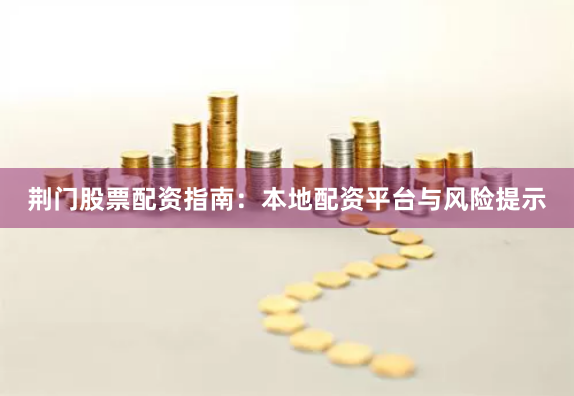 荆门股票配资指南：本地配资平台与风险提示