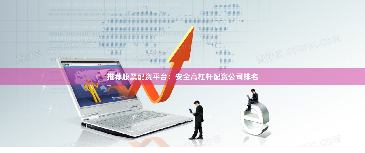 推荐股票配资平台：安全高杠杆配资公司排名